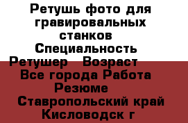 Ретушь фото для гравировальных станков › Специальность ­ Ретушер › Возраст ­ 40 - Все города Работа » Резюме   . Ставропольский край,Кисловодск г.